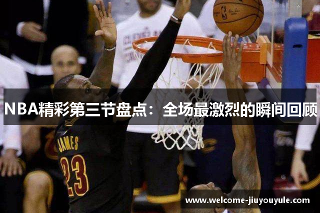 NBA精彩第三节盘点：全场最激烈的瞬间回顾