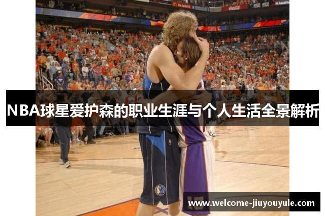 NBA球星爱护森的职业生涯与个人生活全景解析