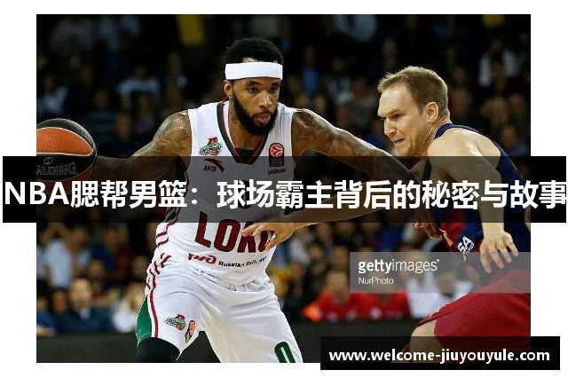 NBA腮帮男篮：球场霸主背后的秘密与故事
