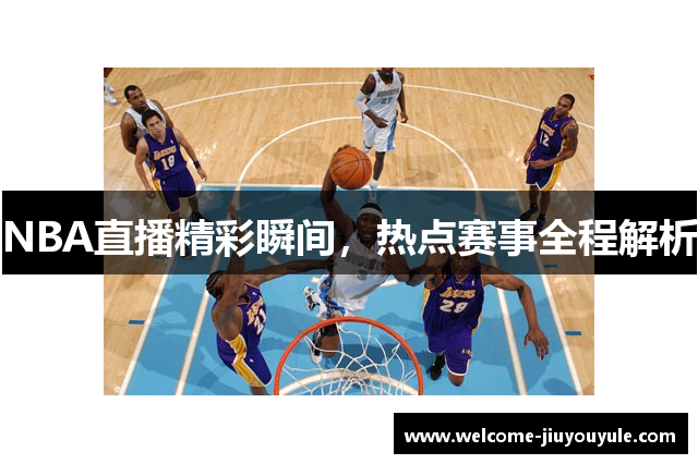 NBA直播精彩瞬间，热点赛事全程解析