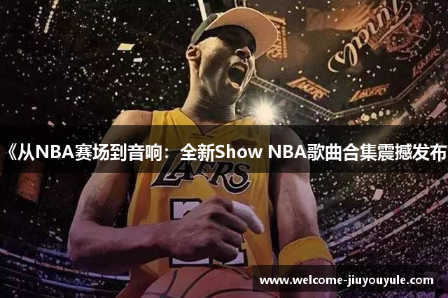 《从NBA赛场到音响：全新Show NBA歌曲合集震撼发布》