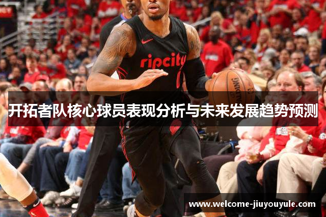 开拓者队核心球员表现分析与未来发展趋势预测