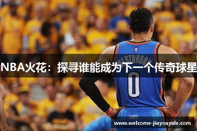 NBA火花：探寻谁能成为下一个传奇球星