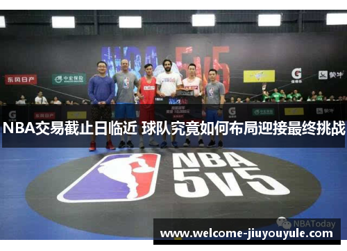 NBA交易截止日临近 球队究竟如何布局迎接最终挑战