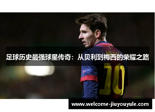 足球历史最强球星传奇：从贝利到梅西的荣耀之路