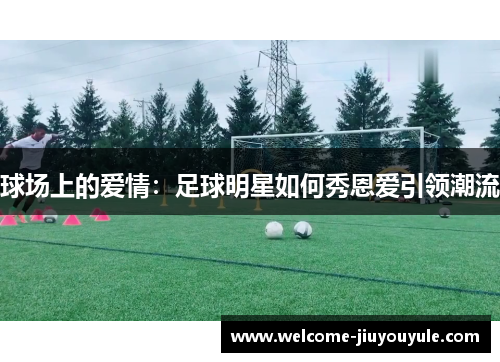 球场上的爱情：足球明星如何秀恩爱引领潮流