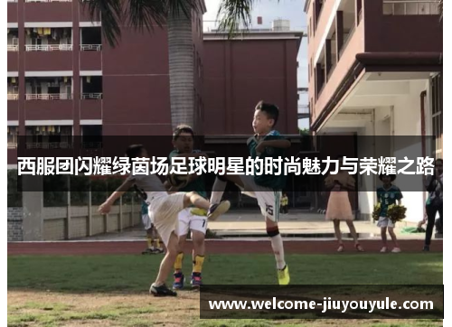 西服团闪耀绿茵场足球明星的时尚魅力与荣耀之路