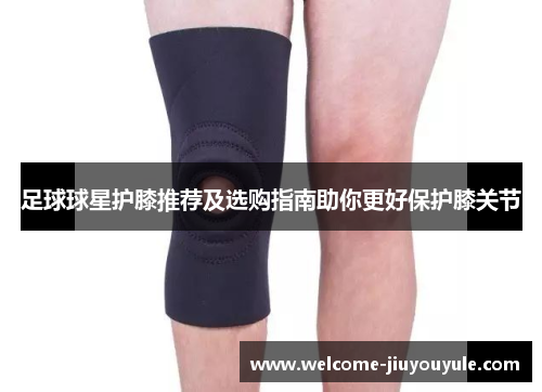 足球球星护膝推荐及选购指南助你更好保护膝关节