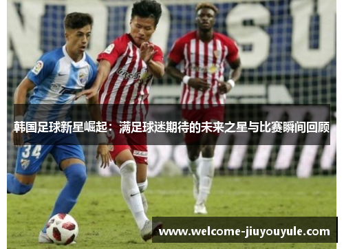韩国足球新星崛起：满足球迷期待的未来之星与比赛瞬间回顾