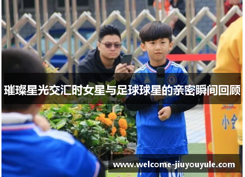 璀璨星光交汇时女星与足球球星的亲密瞬间回顾
