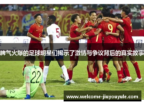 脾气火爆的足球明星们揭示了激情与争议背后的真实故事