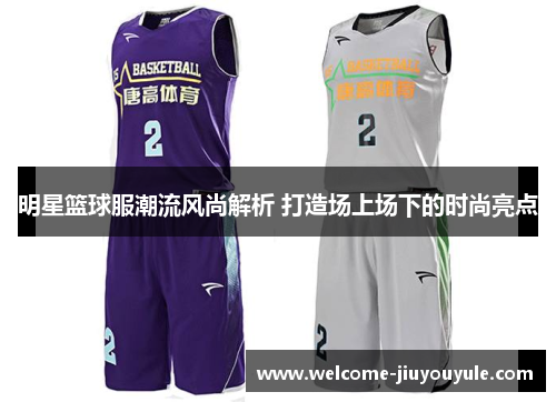 明星篮球服潮流风尚解析 打造场上场下的时尚亮点