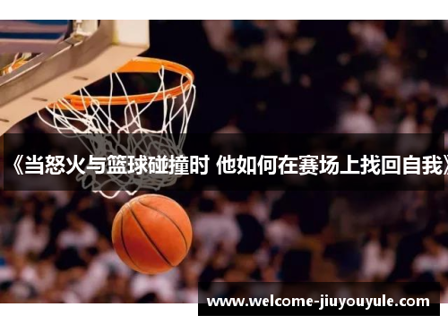 《当怒火与篮球碰撞时 他如何在赛场上找回自我》