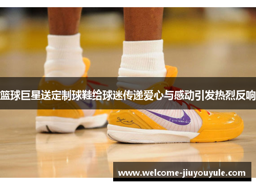 篮球巨星送定制球鞋给球迷传递爱心与感动引发热烈反响