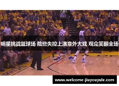 明星挑战篮球场 险些失控上演意外大戏 观众笑翻全场