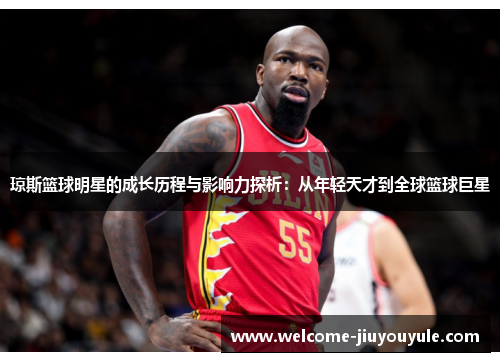 琼斯篮球明星的成长历程与影响力探析：从年轻天才到全球篮球巨星