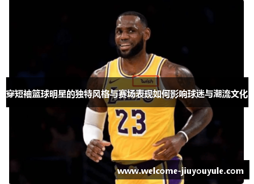 穿短袖篮球明星的独特风格与赛场表现如何影响球迷与潮流文化